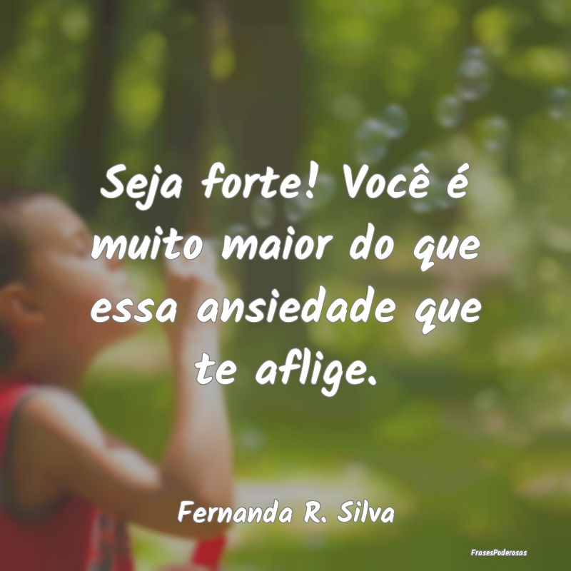 Seja forte! Você é muito maior do que essa ansie...