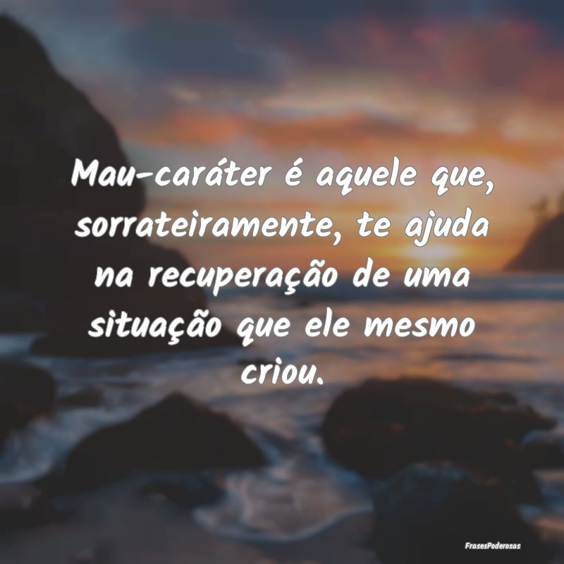 Mau-caráter é aquele que, sorrateiramente, te aj... Mau-caráter é aquele que, sorrateiramente, te aj...