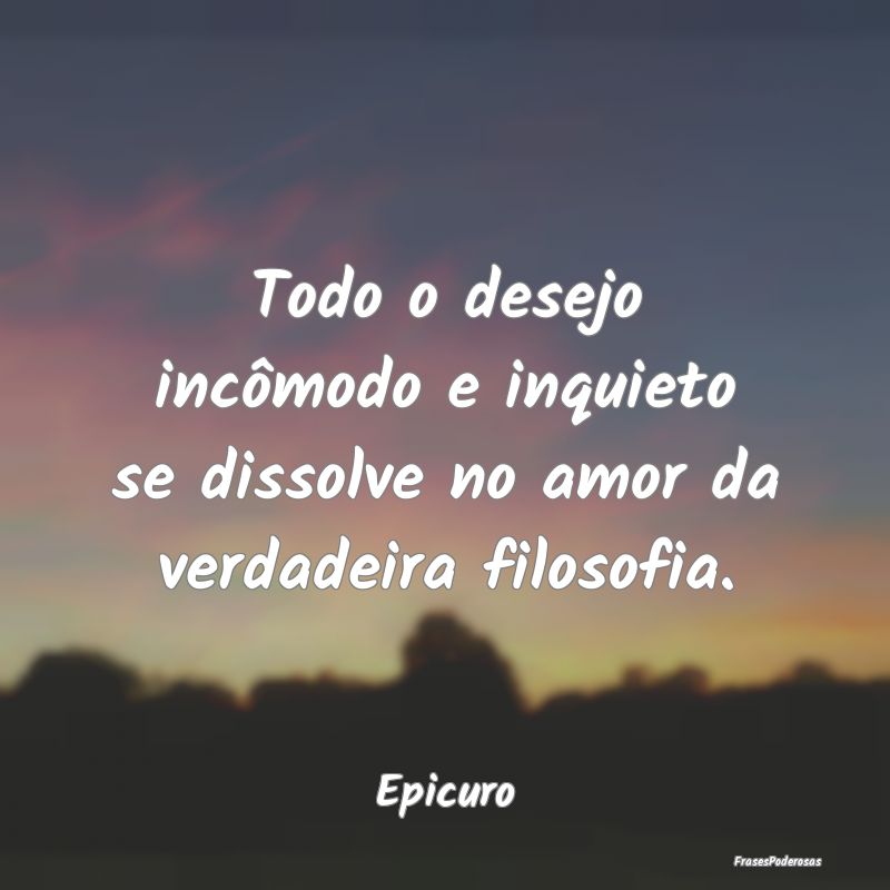 Todo o desejo incômodo e inquieto se dissolve no ...