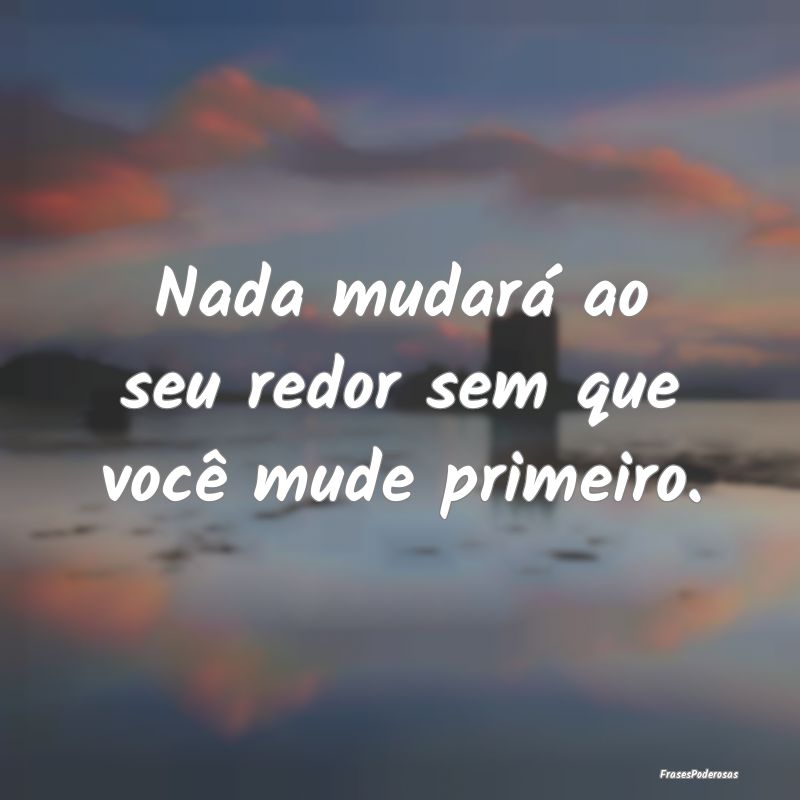 Nada mudará ao seu redor sem que você mude prime...