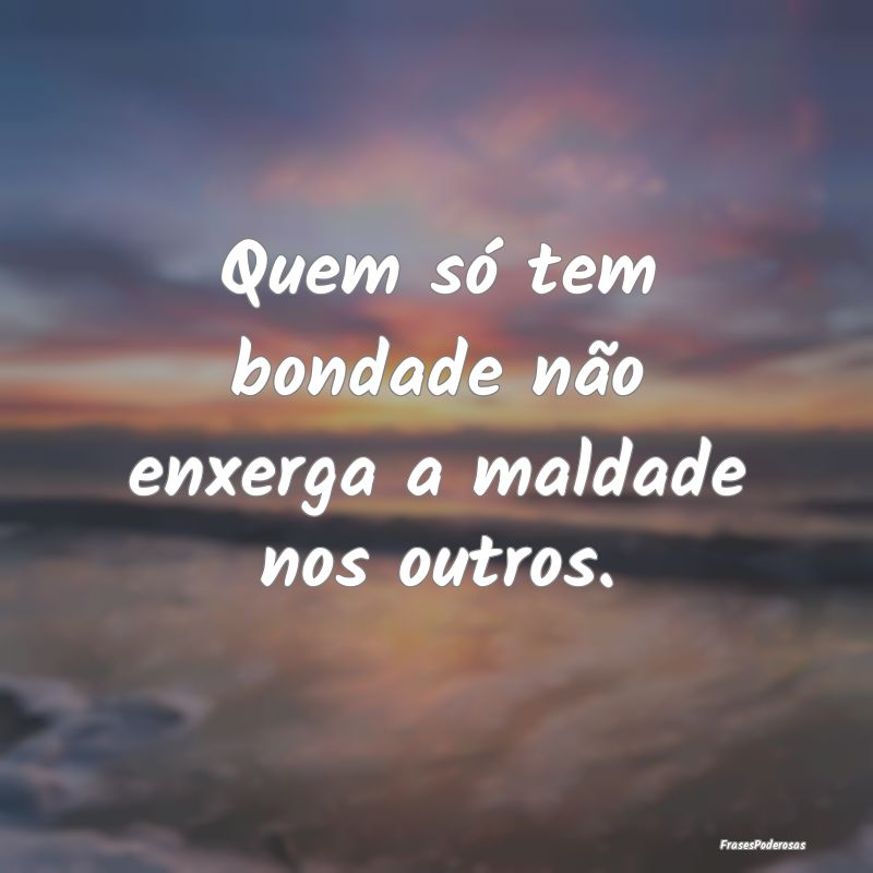 Quem só tem bondade não enxerga a maldade nos ou...