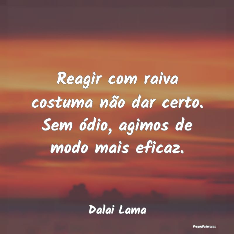 Reagir com raiva costuma não dar certo. Sem ódio...