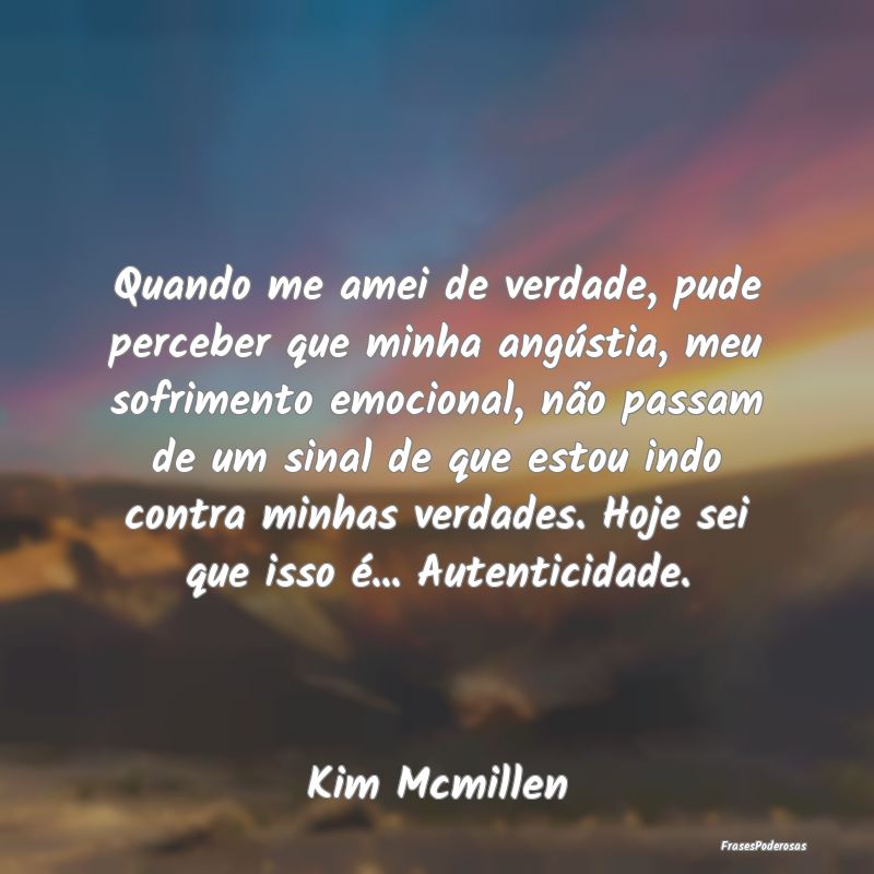 Quando me amei de verdade, pude perceber que minha... Quando me amei de verdade, pude perceber que minha...
