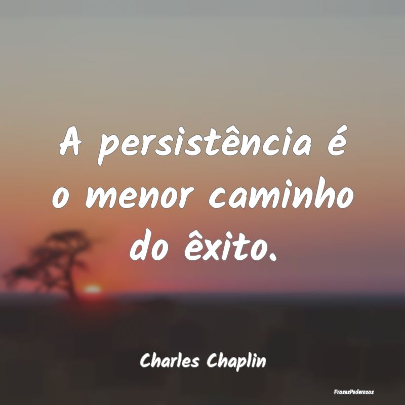 A persistência é o menor caminho do êxito....