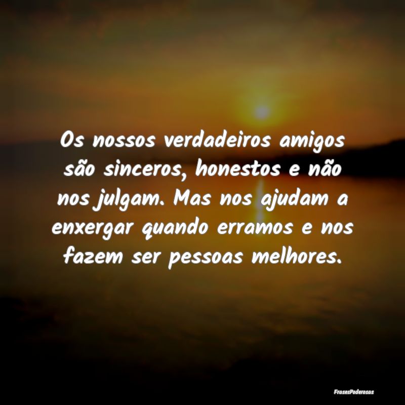 Os nossos verdadeiros amigos são sinceros, honest...