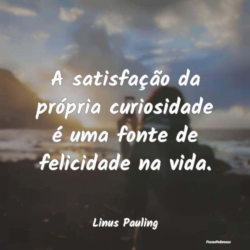 A satisfação da própria curiosidade é uma font...