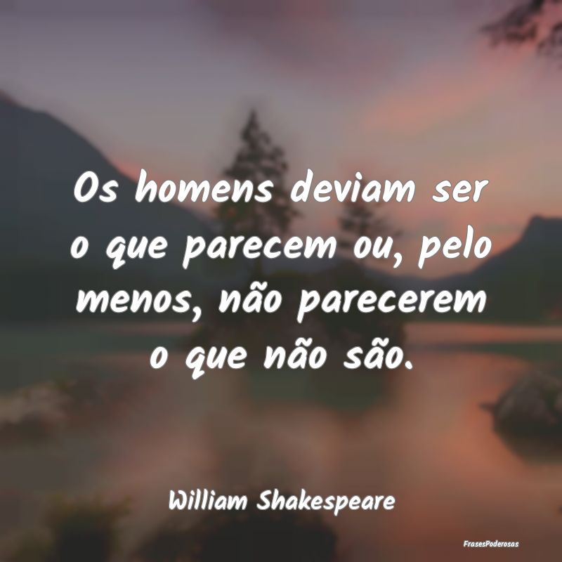 Os homens deviam ser o que parecem ou, pelo menos,...