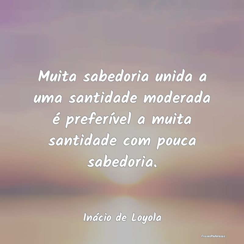 Muita sabedoria unida a uma santidade moderada é ... Muita sabedoria unida a uma santidade moderada é ...