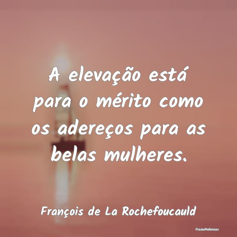 A elevação está para o mérito como os adereço...