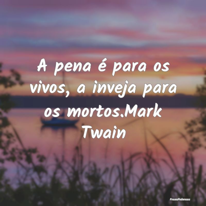 A pena é para os vivos, a inveja para os mortos.M...