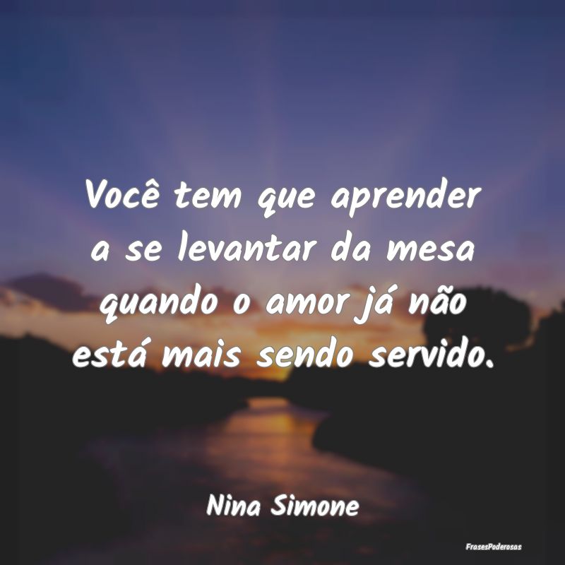 Você tem que aprender a se levantar da mesa quand...