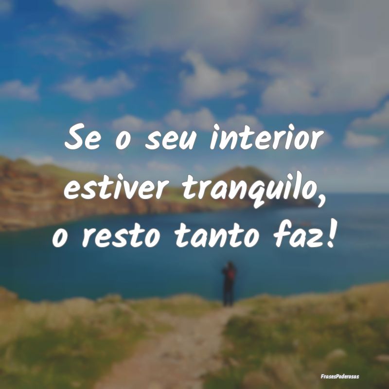 Se o seu interior estiver tranquilo, o resto tanto...