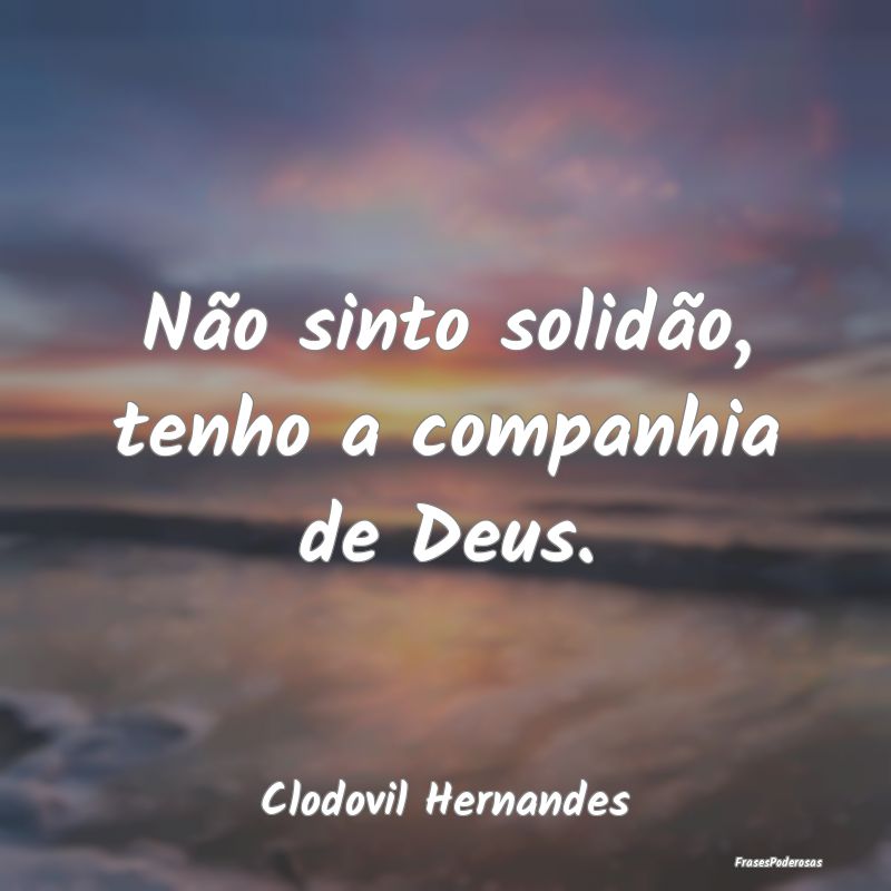 Não sinto solidão, tenho a companhia de Deus....