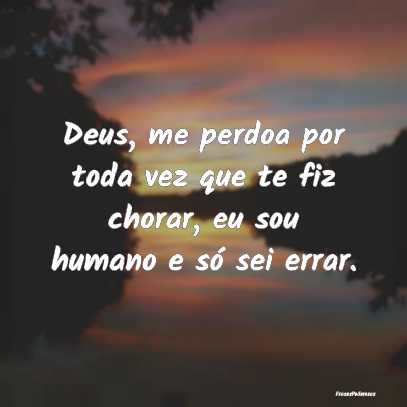 Deus, me perdoa por toda vez que te fiz chorar, eu...