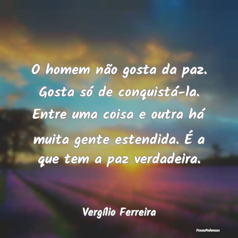 O homem não gosta da paz. Gosta só de conquistá... O homem não gosta da paz. Gosta só de conquistá...