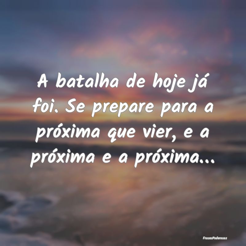 A batalha de hoje já foi. Se prepare para a próx...