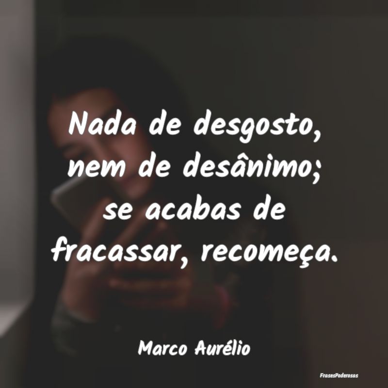Nada de desgosto, nem de desânimo; se acabas de f...