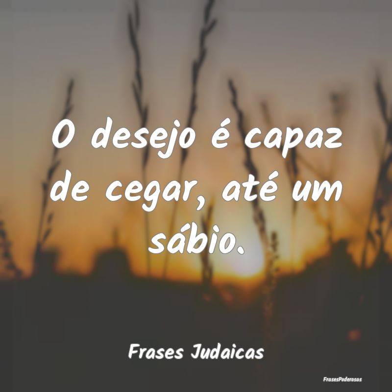 O desejo é capaz de cegar, até um sábio....