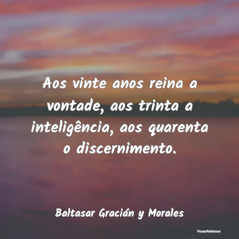 Aos vinte anos reina a vontade, aos trinta a intel...