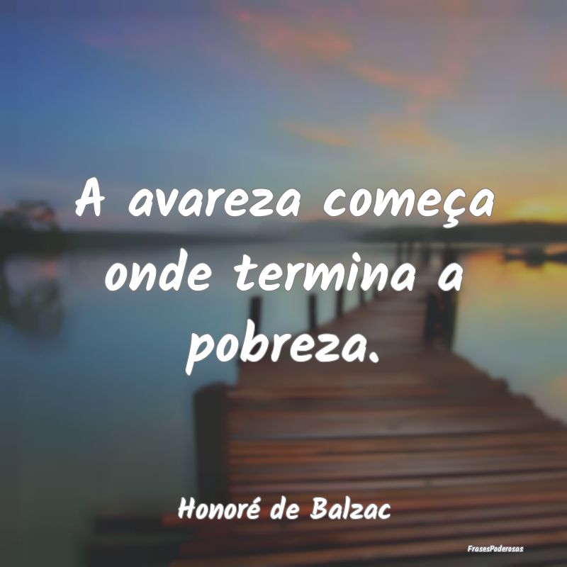 A avareza começa onde termina a pobreza....