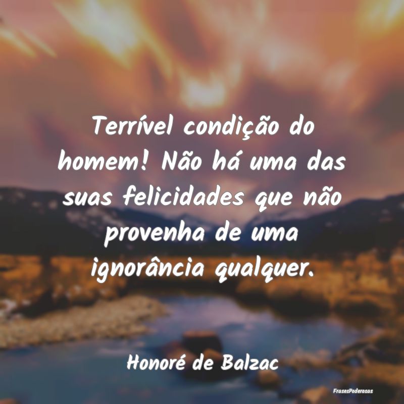 Terrível condição do homem! Não há uma das su... Terrível condição do homem! Não há uma das su...