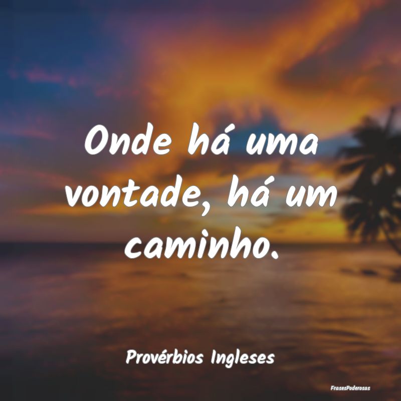 Onde há uma vontade, há um caminho....