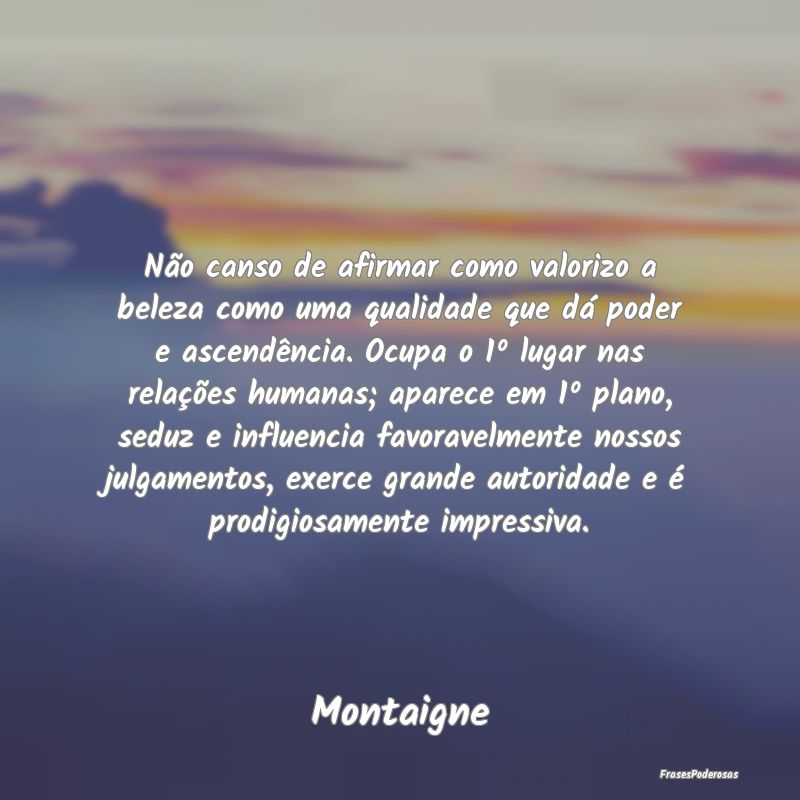 Não canso de afirmar como valorizo a beleza como ... Não canso de afirmar como valorizo a beleza como ...