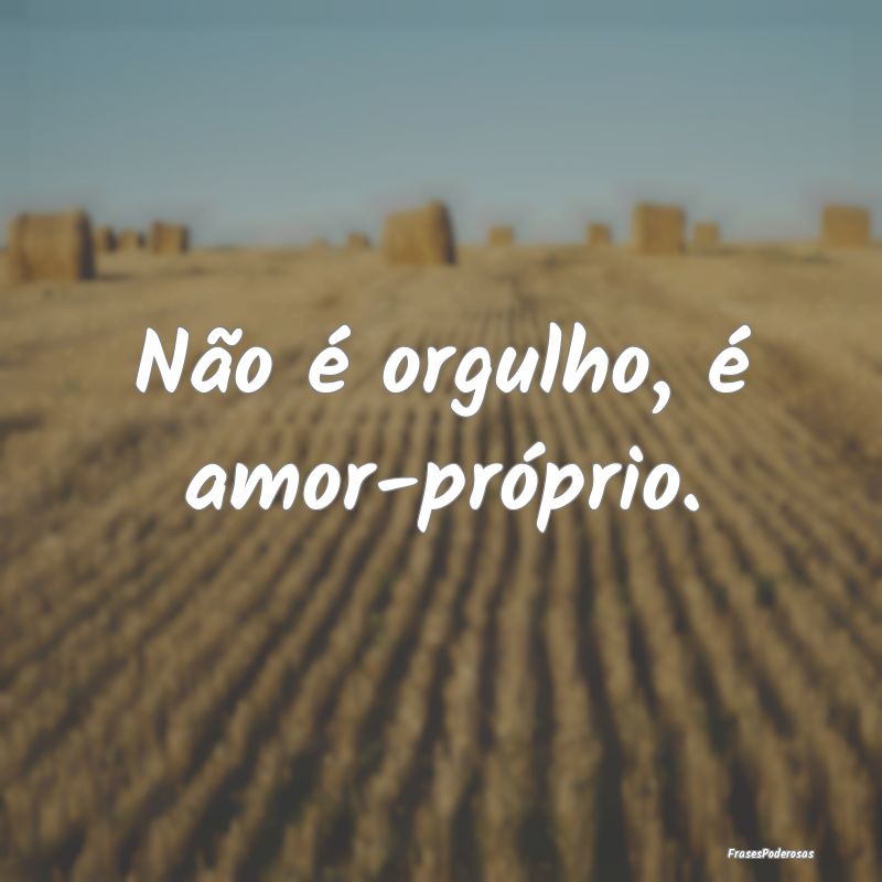 Não é orgulho, é amor-próprio.
...