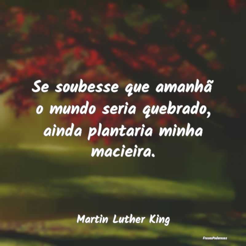 Se soubesse que amanhã o mundo seria quebrado, ai...