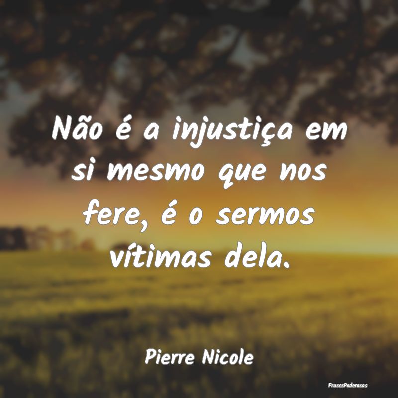 Não é a injustiça em si mesmo que nos fere, é ...