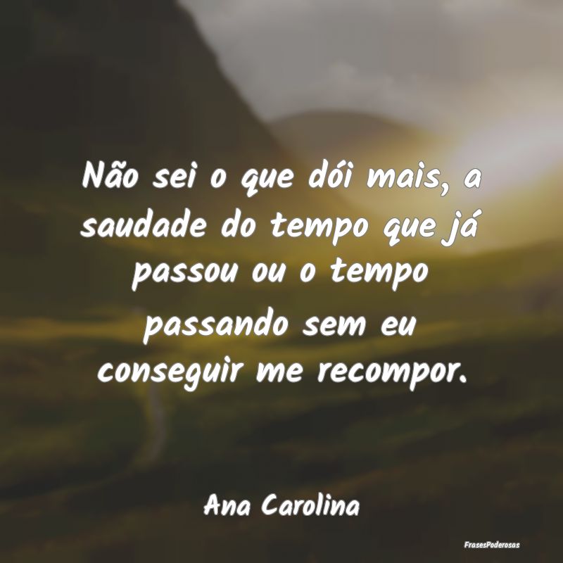 Não sei o que dói mais, a saudade do tempo que j... Não sei o que dói mais, a saudade do tempo que j...