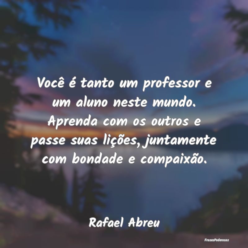 Você é tanto um professor e um aluno neste mundo... Você é tanto um professor e um aluno neste mundo...