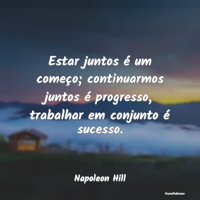 Estar juntos é um começo; continuarmos juntos é... Estar juntos é um começo; continuarmos juntos é...