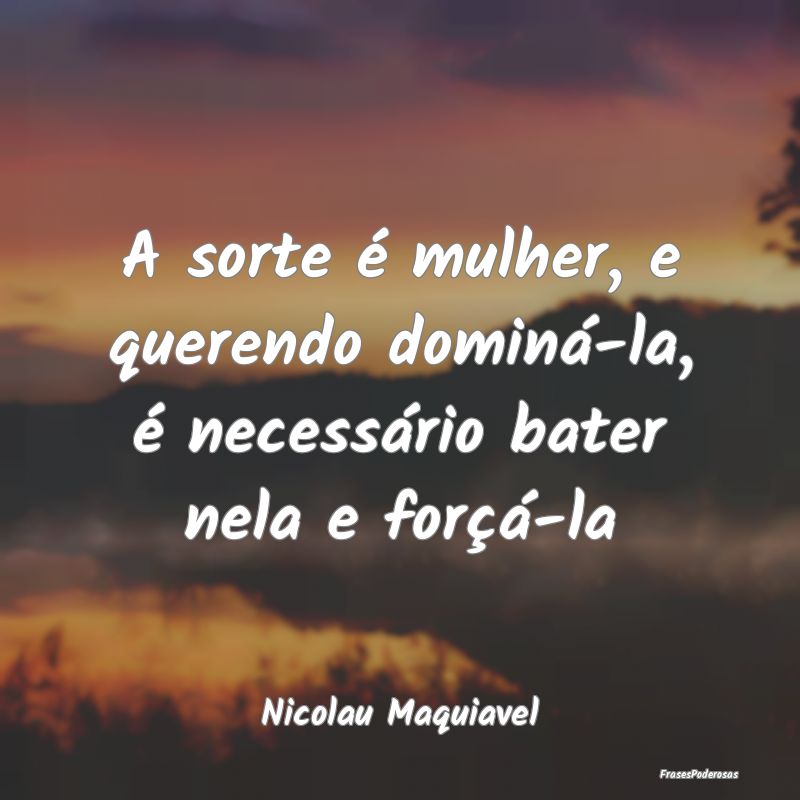 A sorte é mulher, e querendo dominá-la, é neces...