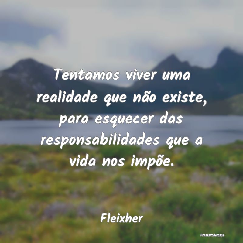 Tentamos viver uma realidade que não existe, para... Tentamos viver uma realidade que não existe, para...