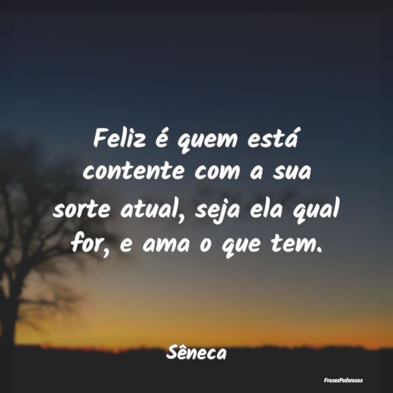Feliz é quem está contente com a sua sorte atual... Feliz é quem está contente com a sua sorte atual...