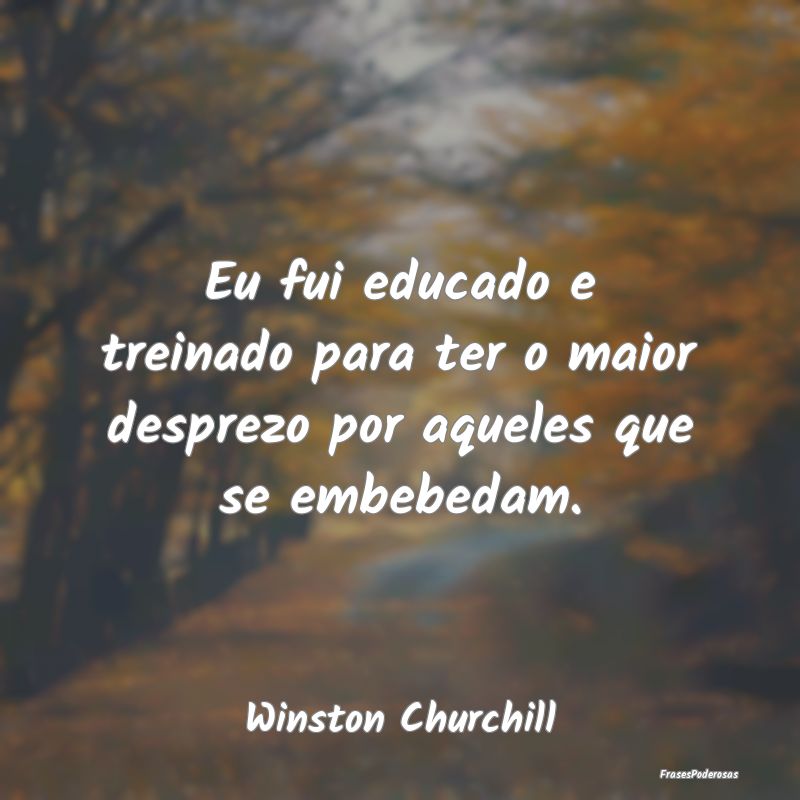 Eu fui educado e treinado para ter o maior desprez...