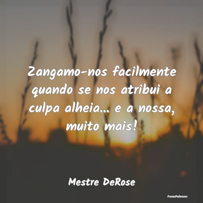 Zangamo-nos facilmente quando se nos atribui a cul...