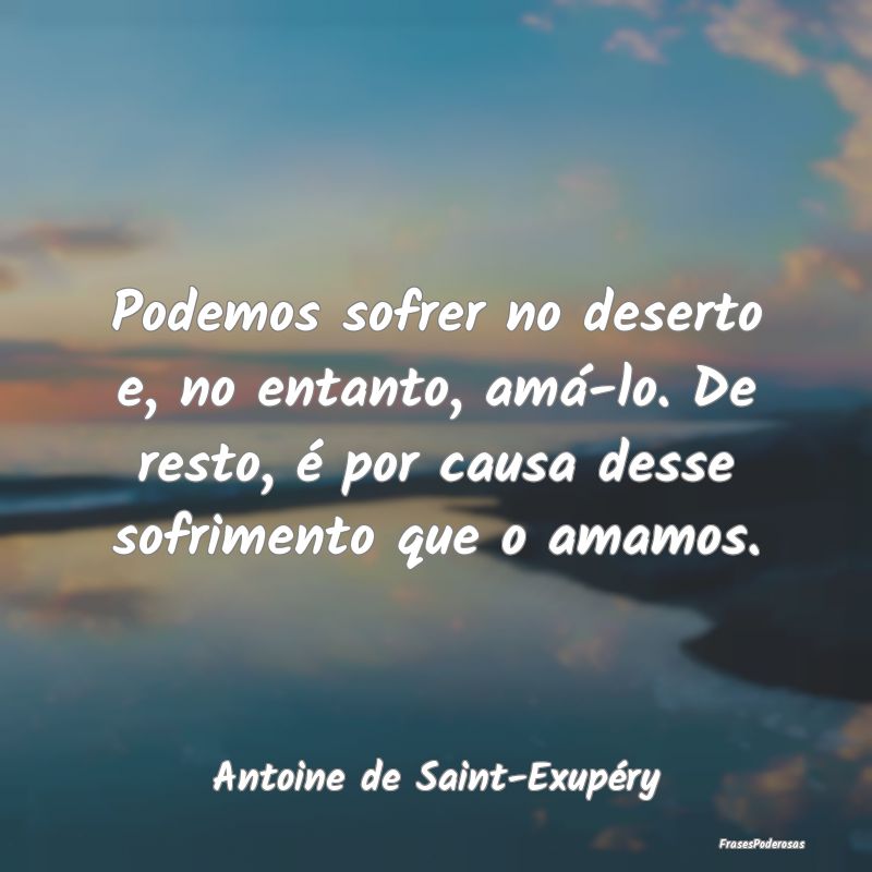 Podemos sofrer no deserto e, no entanto, amá-lo. ... Podemos sofrer no deserto e, no entanto, amá-lo. ...