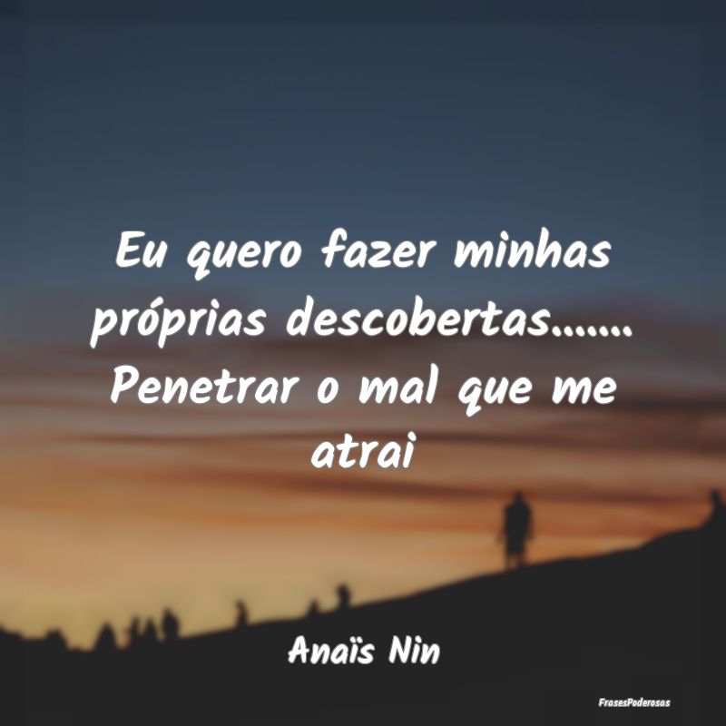 Eu quero fazer minhas próprias descobertas..........