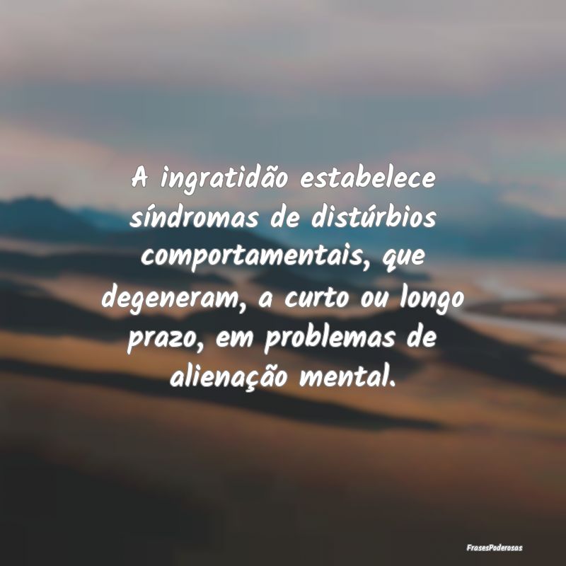 A ingratidão estabelece síndromas de distúrbios... A ingratidão estabelece síndromas de distúrbios...