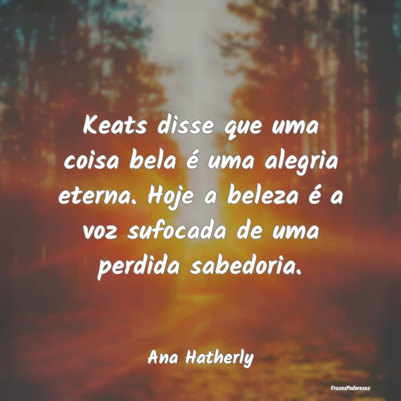 Keats disse que uma coisa bela é uma alegria eter... Keats disse que uma coisa bela é uma alegria eter...