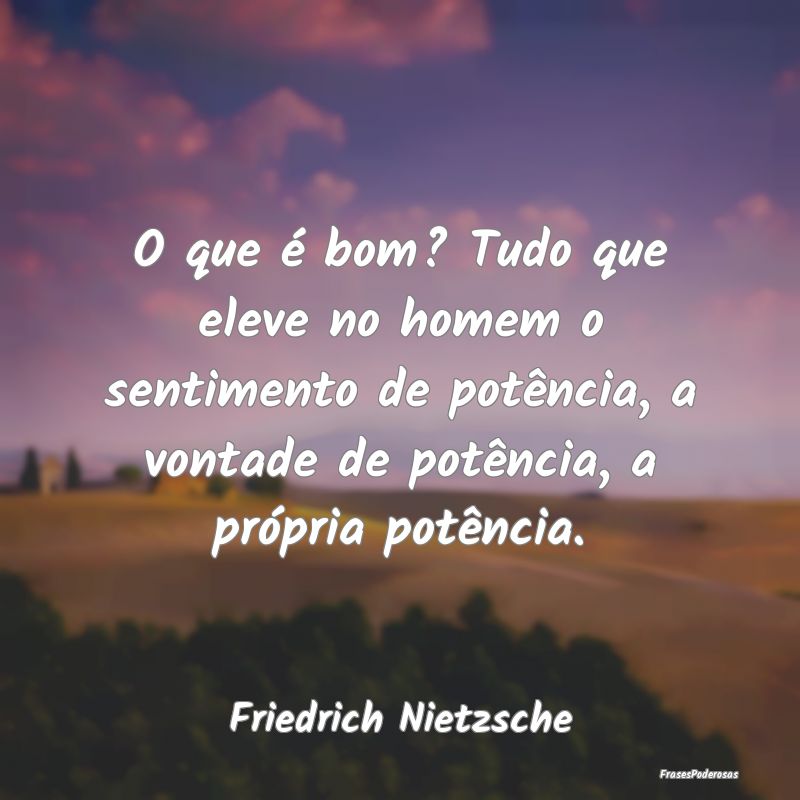 O que é bom? Tudo que eleve no homem o sentimento... O que é bom? Tudo que eleve no homem o sentimento...