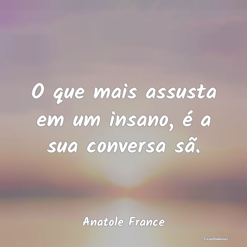 O que mais assusta em um insano, é a sua conversa...