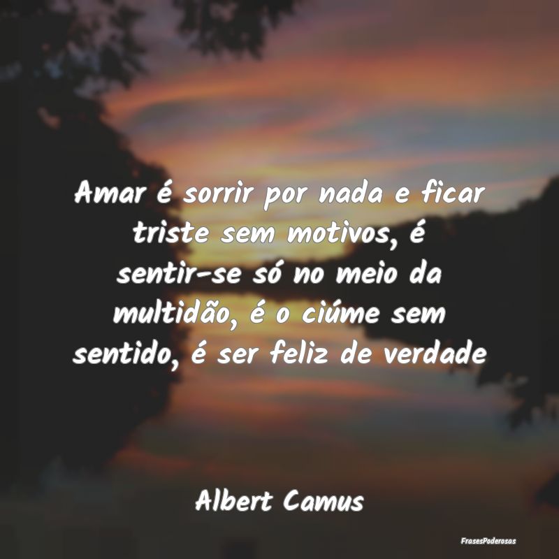 Amar é sorrir por nada e ficar triste sem motivos...