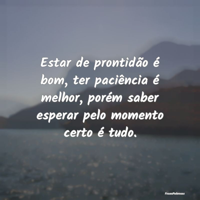 Estar de prontidão é bom, ter paciência é melh...