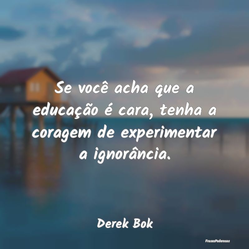 Se você acha que a educação é cara, tenha a co...