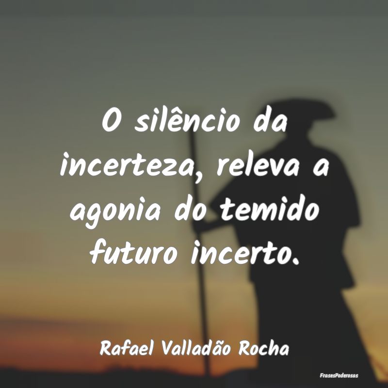 Frases de Silêncio - O silêncio da incerteza, releva a agonia do temid...