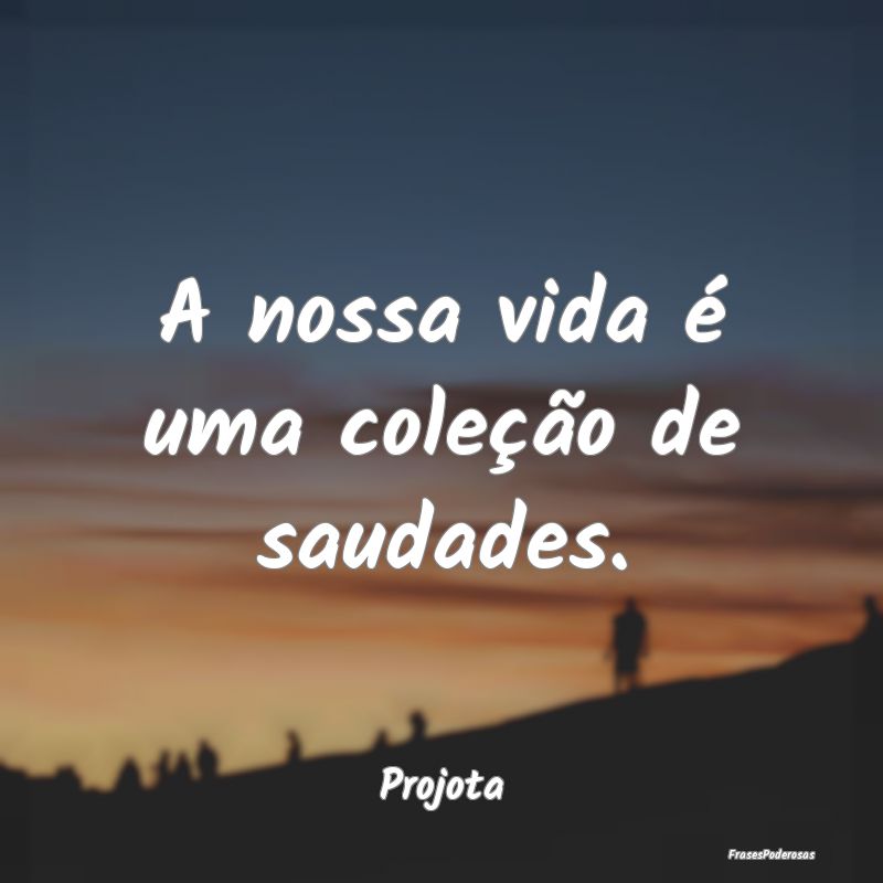 A nossa vida é uma coleção de saudades....