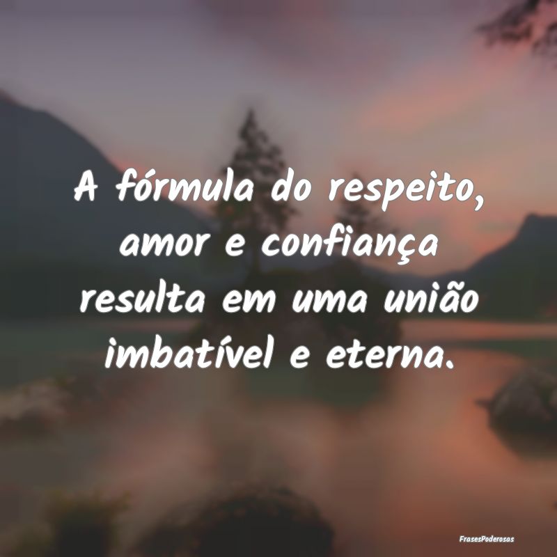 A fórmula do respeito, amor e confiança resulta ...